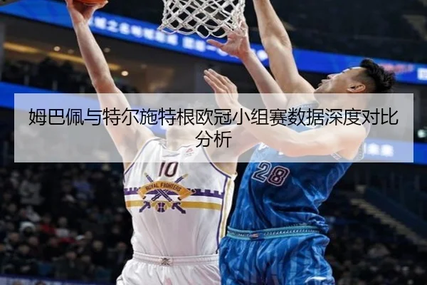 姆巴佩与特尔施特根欧冠小组赛数据深度对比分析